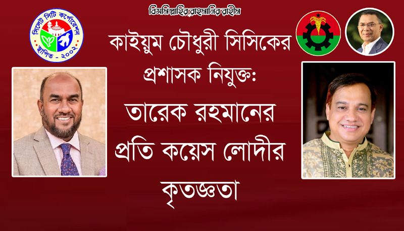 কাইয়ুম চৌধুরী সিসিকের প্রশাসক নিযুক্ত: তারেক রহমানের প্রতি কয়েস লোদীর কৃতজ্ঞতা